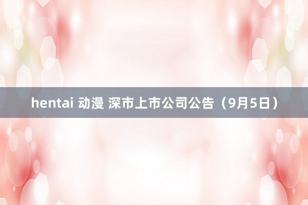 hentai 动漫 深市上市公司公告（9月5日）