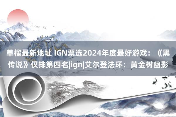 草榴最新地址 IGN票选2024年度最好游戏：《黑传说》仅排第四名|ign|艾尔登法环：黄金树幽影