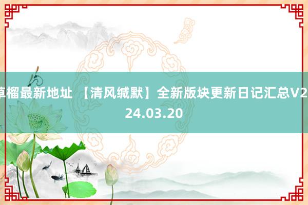 草榴最新地址 【清风缄默】全新版块更新日记汇总V2024.03.20