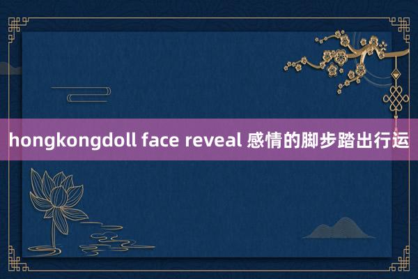 hongkongdoll face reveal 感情的脚步踏出行运