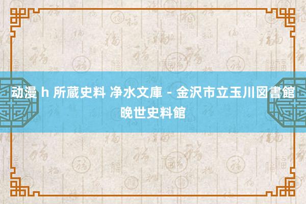 动漫 h 所蔵史料 净水文庫－金沢市立玉川図書館晚世史料館